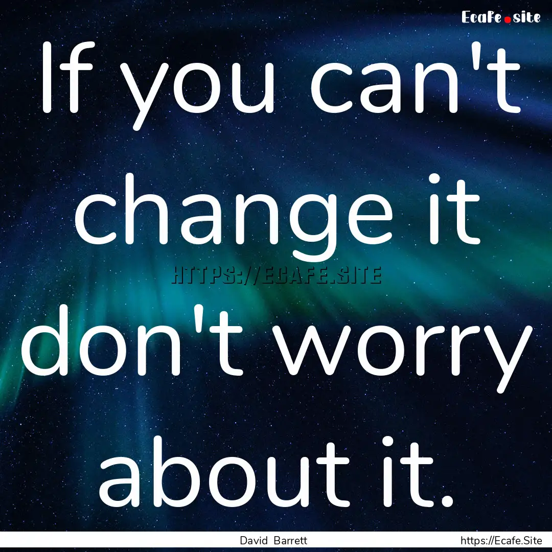 If you can't change it don't worry about.... : Quote by David Barrett