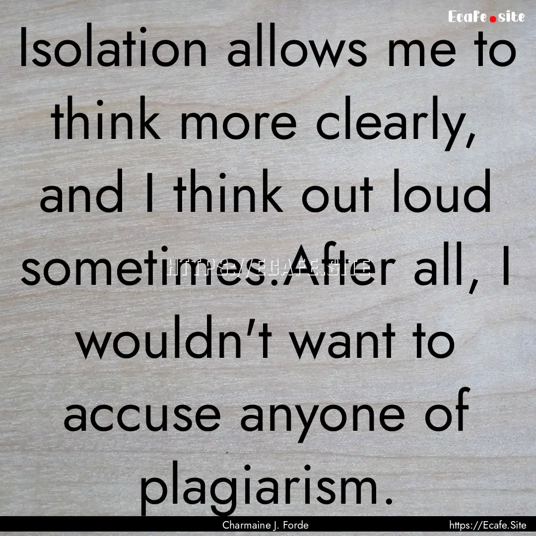 Isolation allows me to think more clearly,.... : Quote by Charmaine J. Forde