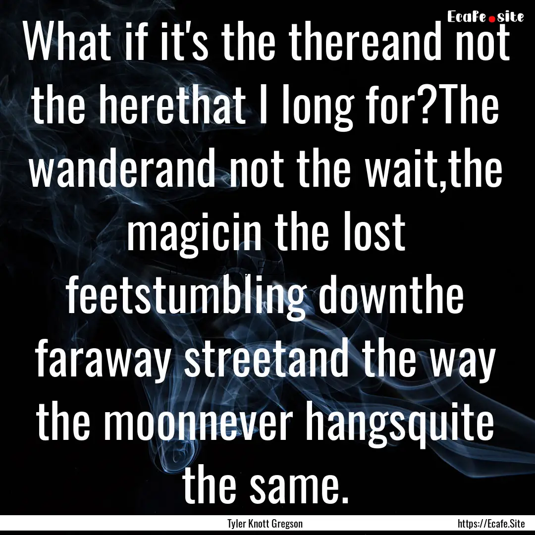 What if it's the thereand not the herethat.... : Quote by Tyler Knott Gregson