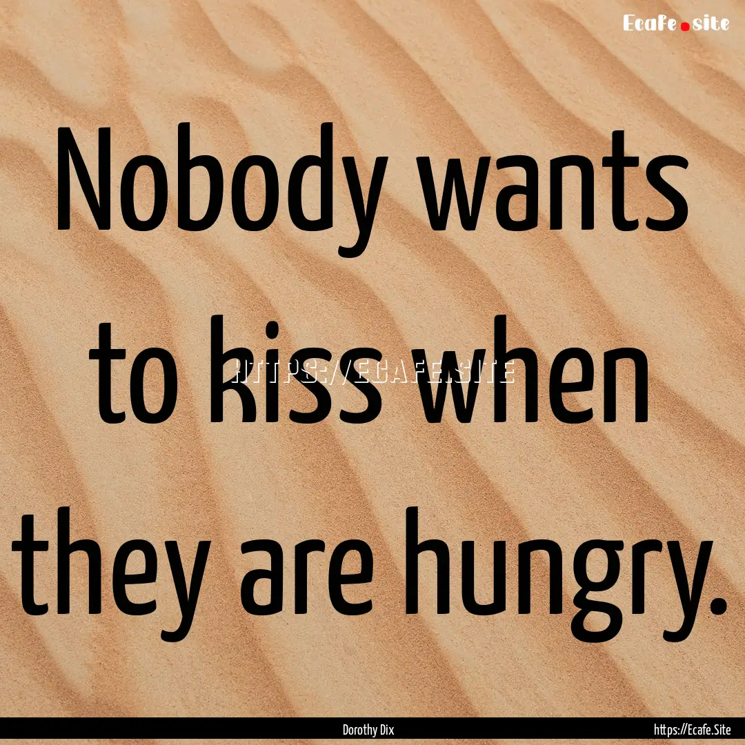 Nobody wants to kiss when they are hungry..... : Quote by Dorothy Dix