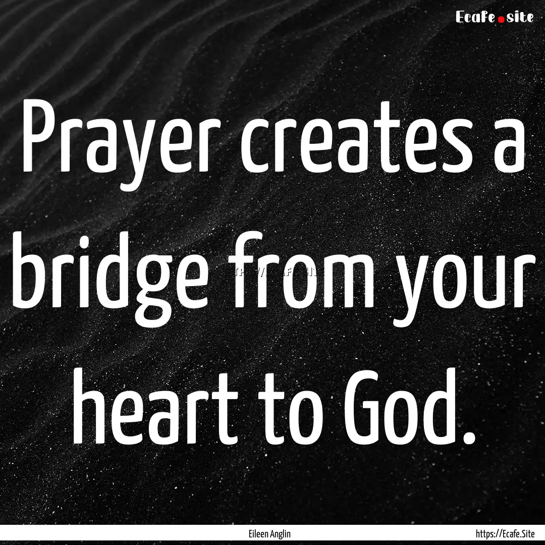 Prayer creates a bridge from your heart to.... : Quote by Eileen Anglin