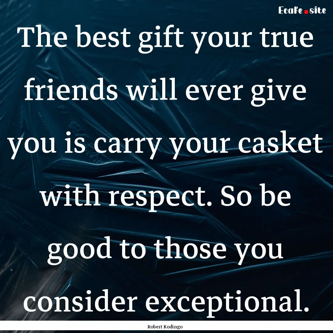 The best gift your true friends will ever.... : Quote by Robert Kodingo