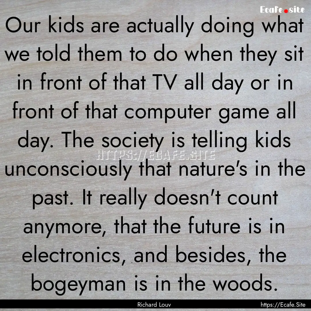 Our kids are actually doing what we told.... : Quote by Richard Louv