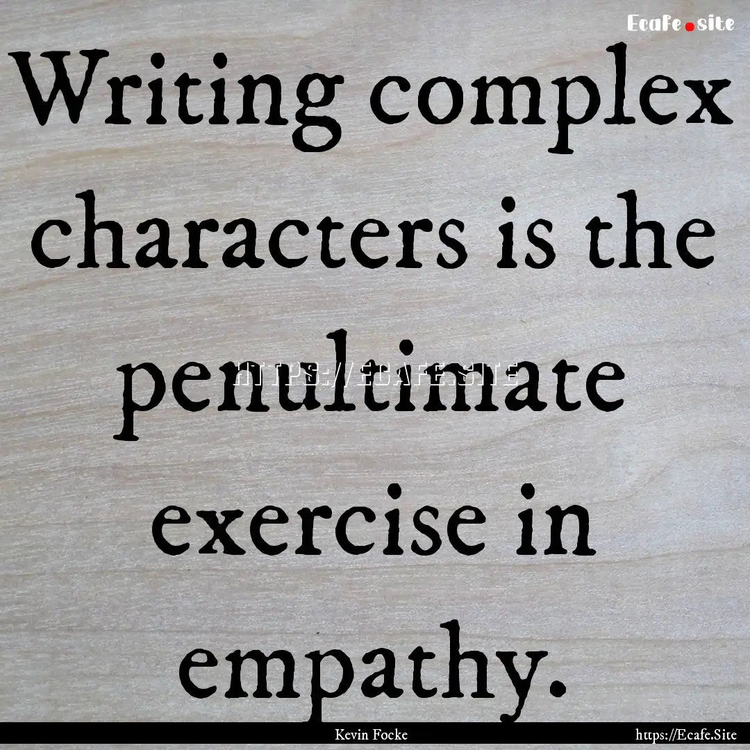 Writing complex characters is the penultimate.... : Quote by Kevin Focke