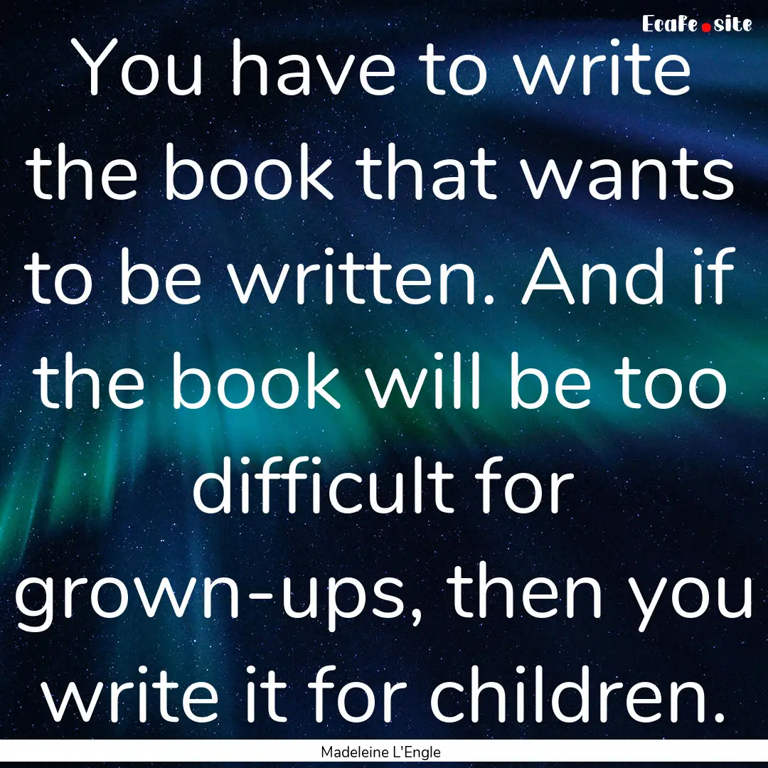 You have to write the book that wants to.... : Quote by Madeleine L'Engle