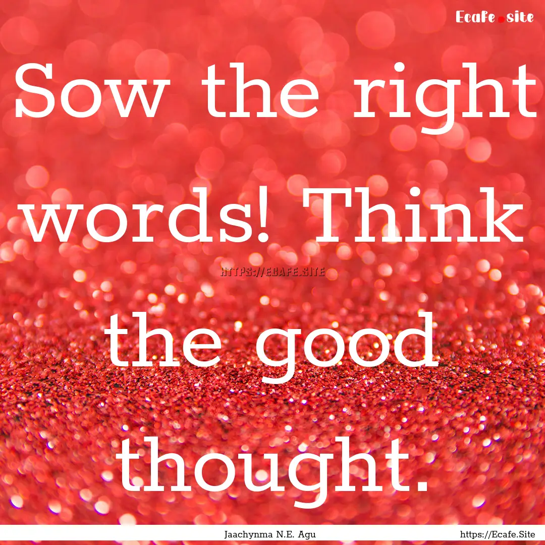 Sow the right words! Think the good thought..... : Quote by Jaachynma N.E. Agu