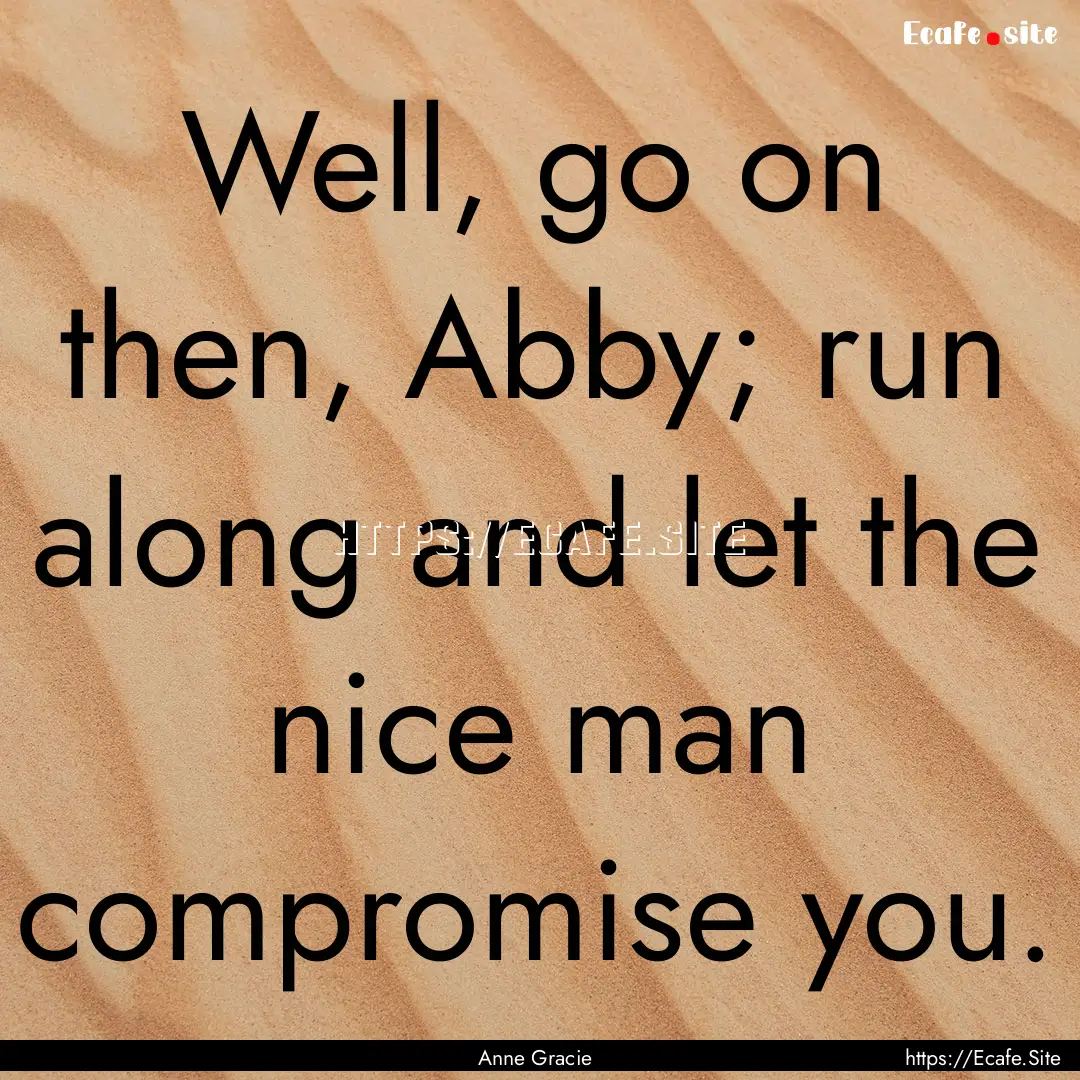 Well, go on then, Abby; run along and let.... : Quote by Anne Gracie