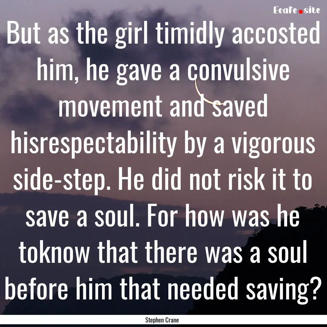 But as the girl timidly accosted him, he.... : Quote by Stephen Crane