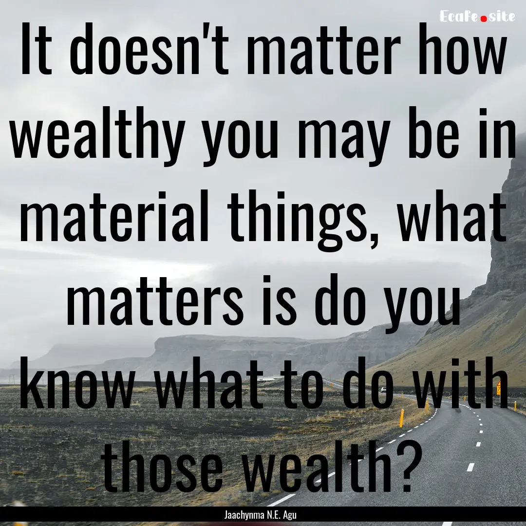 It doesn't matter how wealthy you may be.... : Quote by Jaachynma N.E. Agu