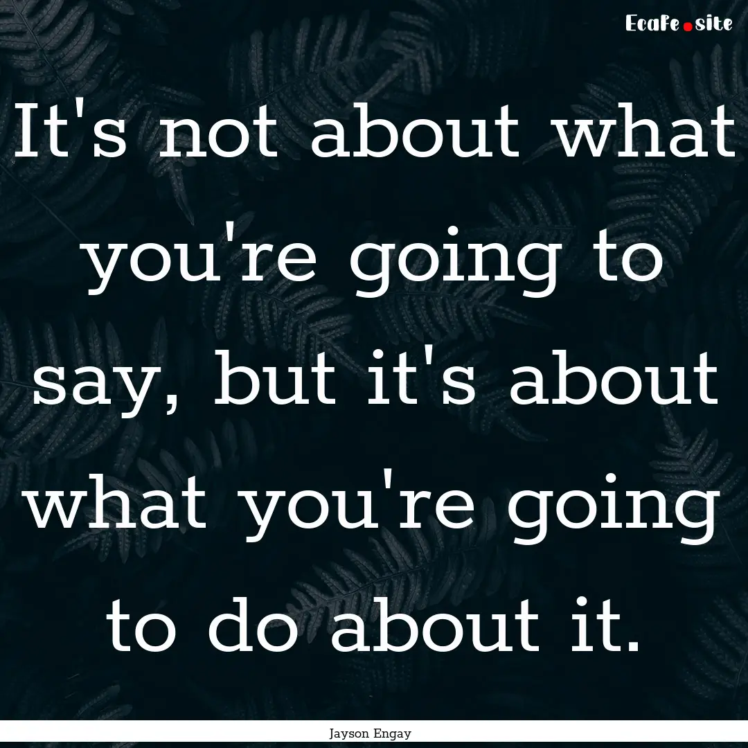 It's not about what you're going to say,.... : Quote by Jayson Engay