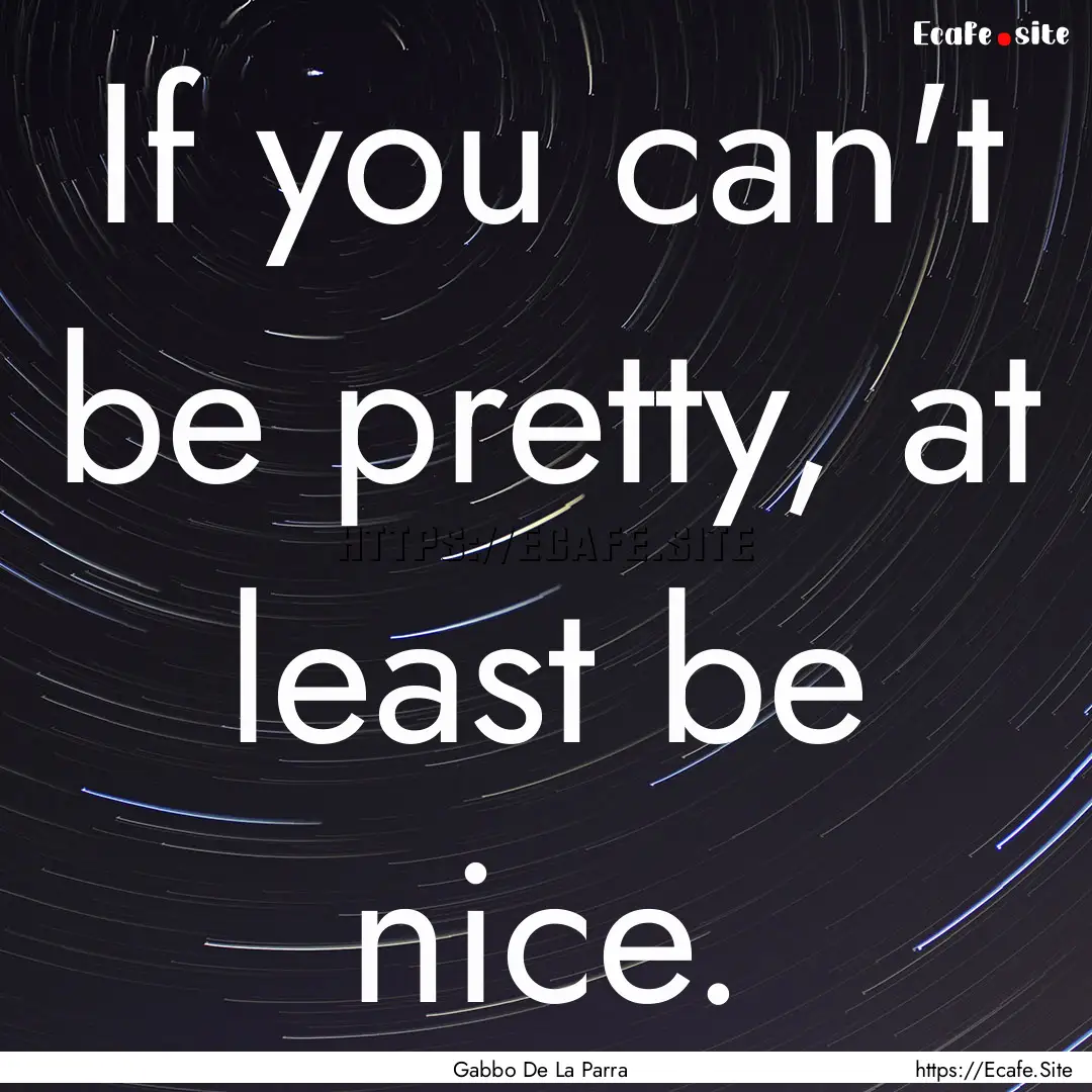 If you can't be pretty, at least be nice..... : Quote by Gabbo De La Parra