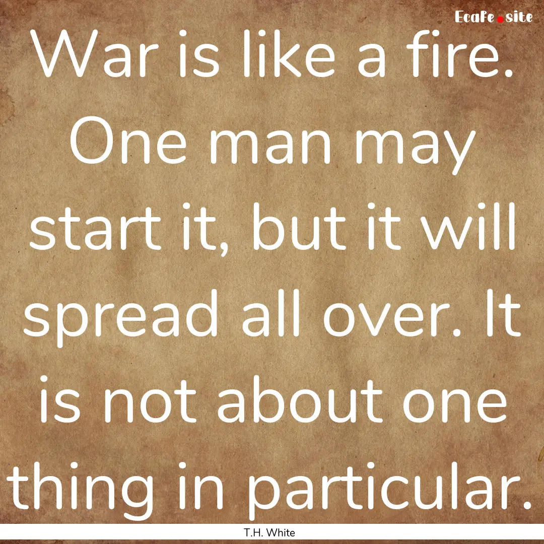 War is like a fire. One man may start it,.... : Quote by T.H. White