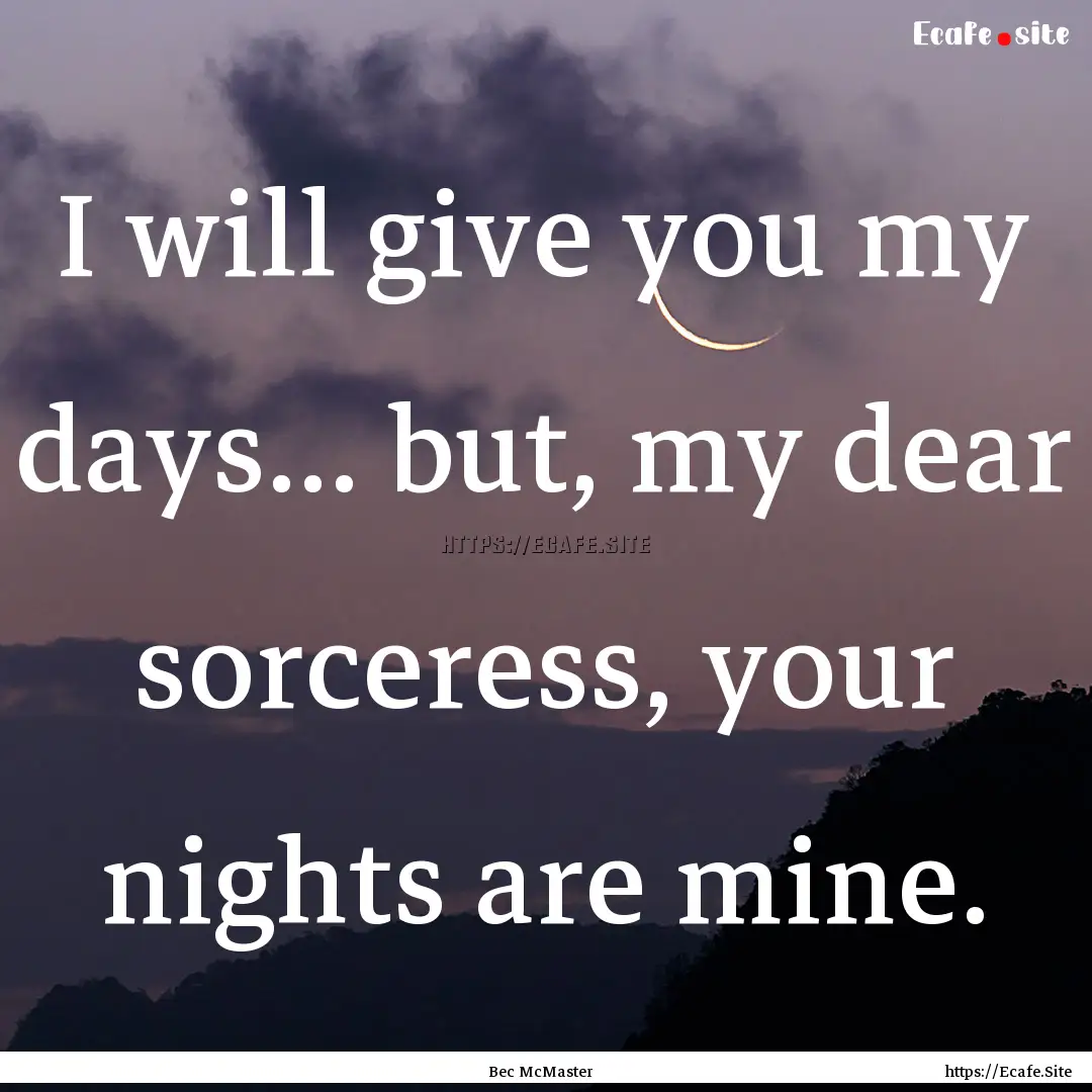 I will give you my days... but, my dear sorceress,.... : Quote by Bec McMaster