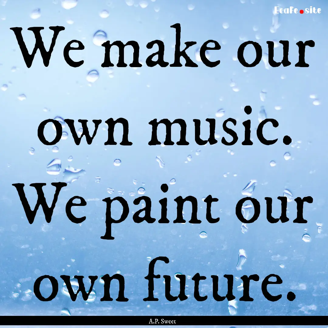 We make our own music. We paint our own future..... : Quote by A.P. Sweet