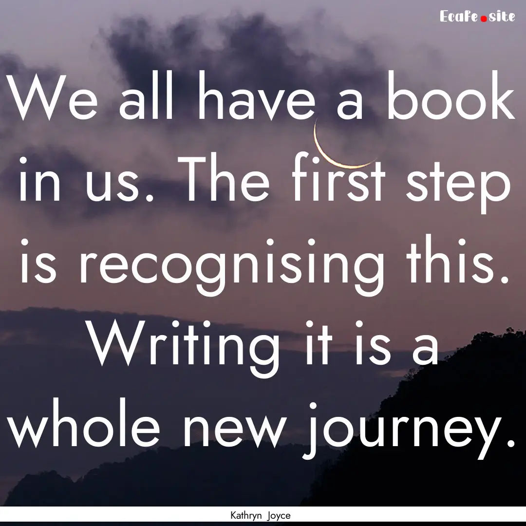 We all have a book in us. The first step.... : Quote by Kathryn Joyce