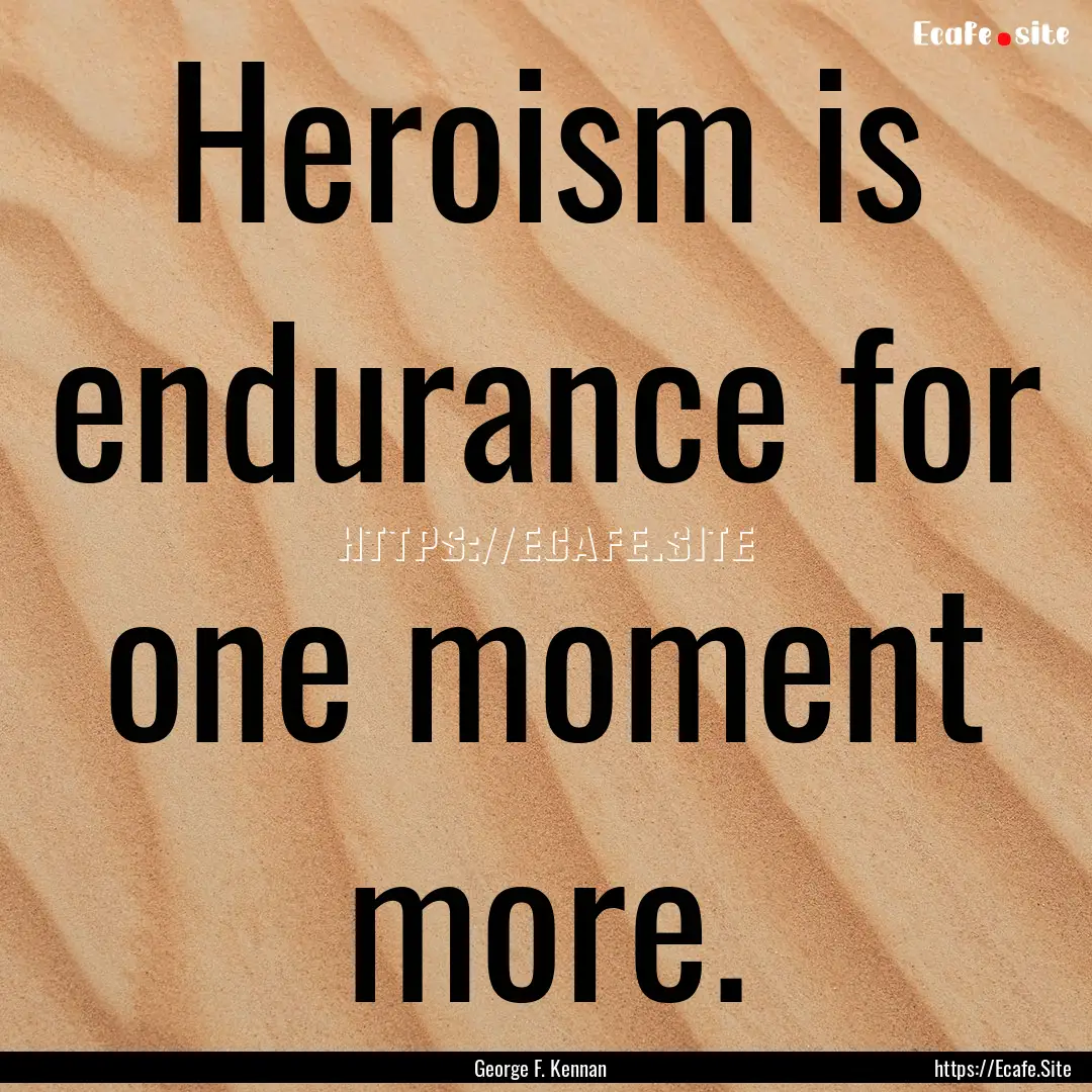 Heroism is endurance for one moment more..... : Quote by George F. Kennan