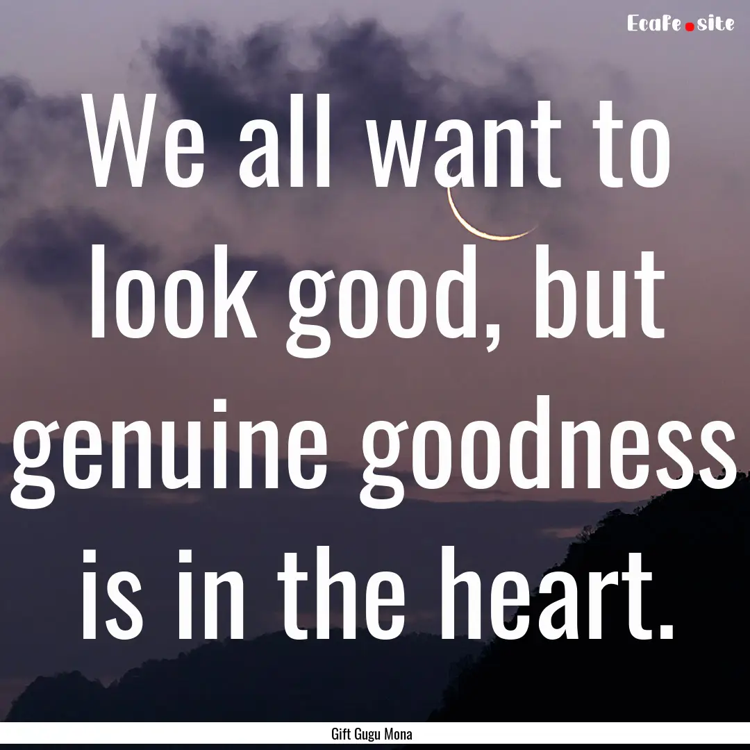 We all want to look good, but genuine goodness.... : Quote by Gift Gugu Mona