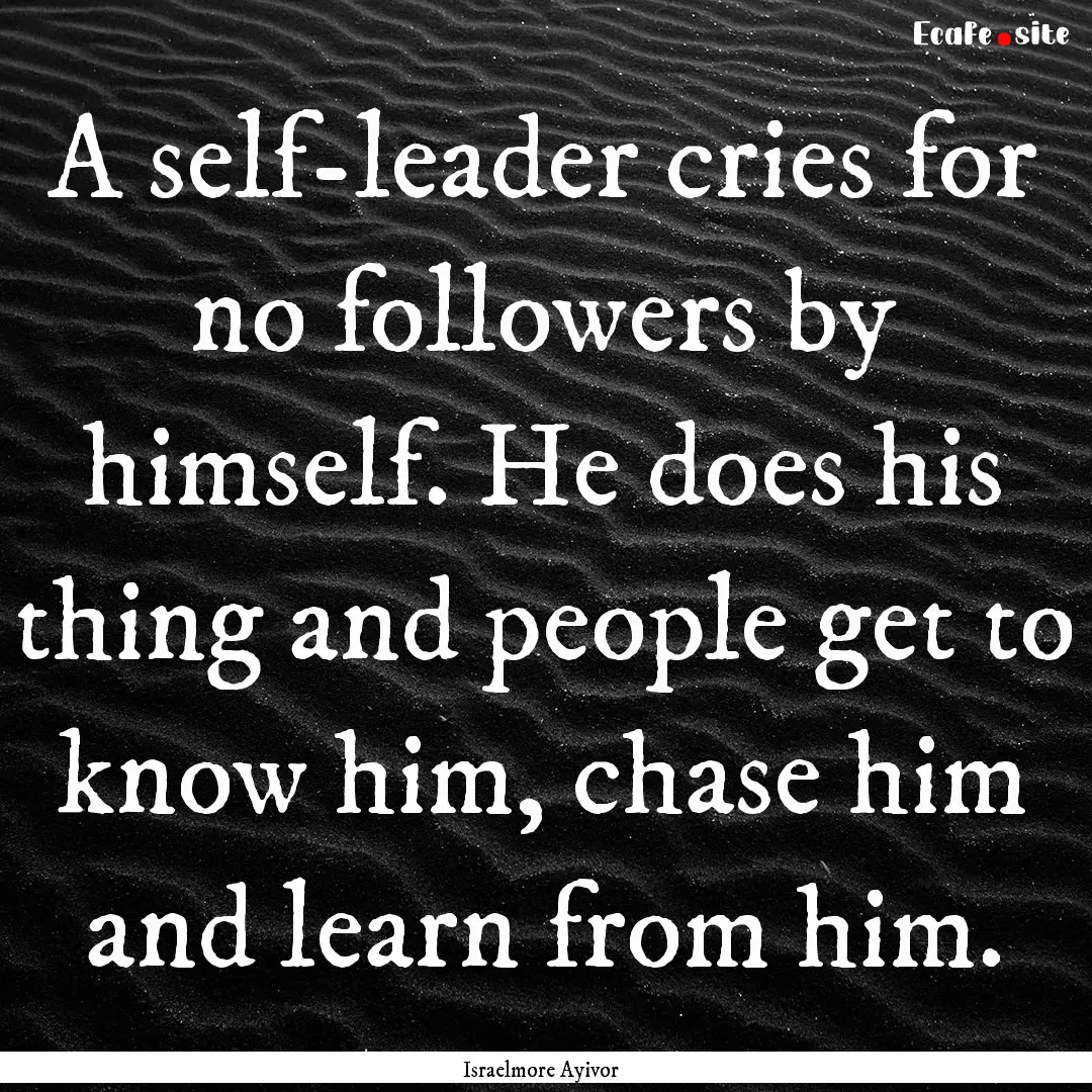 A self-leader cries for no followers by himself..... : Quote by Israelmore Ayivor