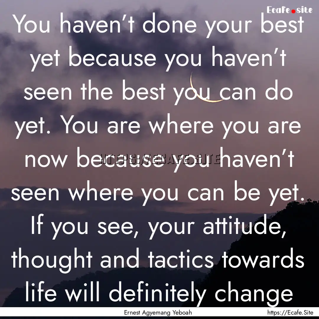 You haven’t done your best yet because.... : Quote by Ernest Agyemang Yeboah