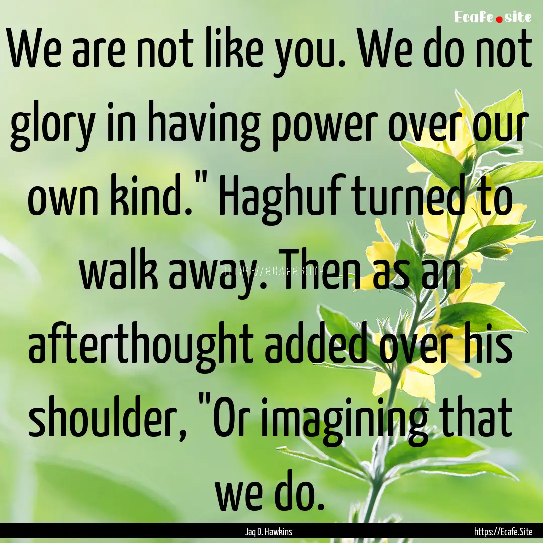 We are not like you. We do not glory in having.... : Quote by Jaq D. Hawkins