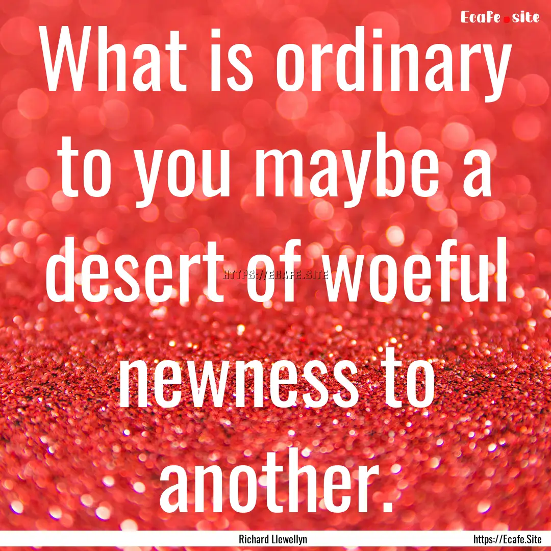 What is ordinary to you maybe a desert of.... : Quote by Richard Llewellyn