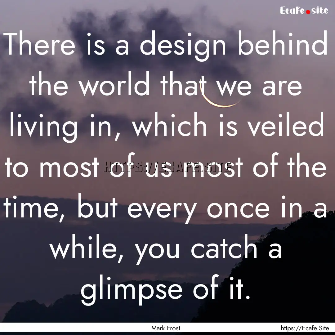 There is a design behind the world that we.... : Quote by Mark Frost