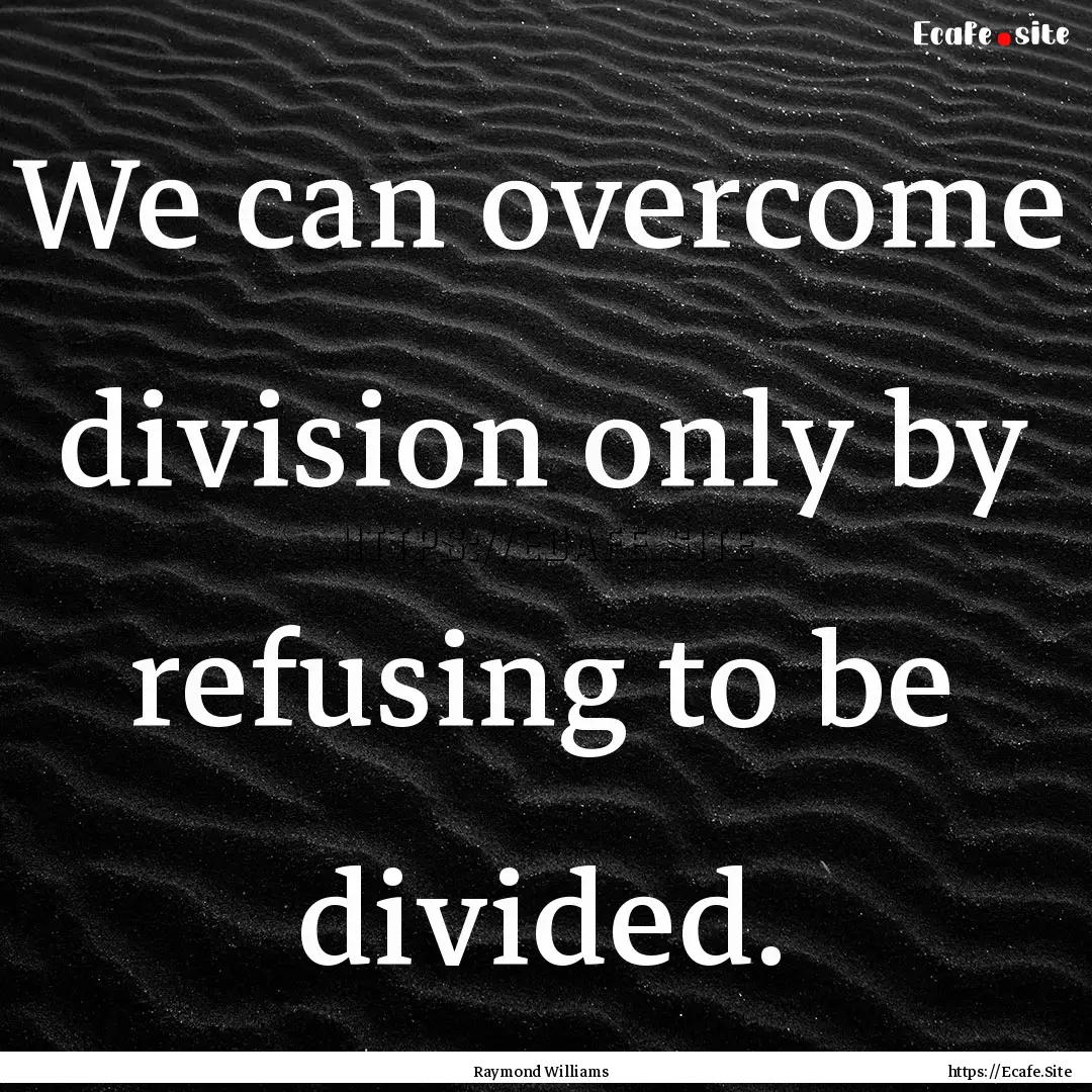 We can overcome division only by refusing.... : Quote by Raymond Williams