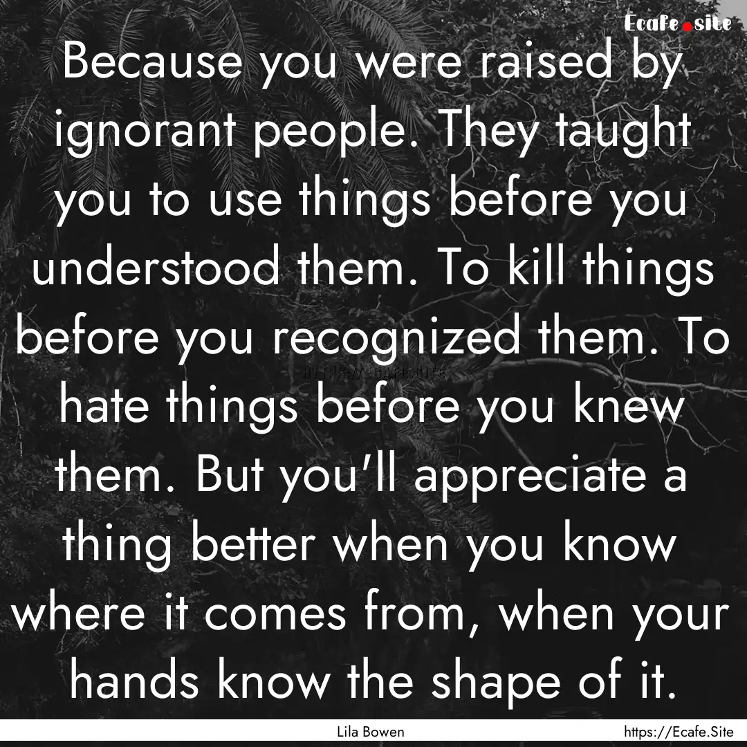 Because you were raised by ignorant people..... : Quote by Lila Bowen