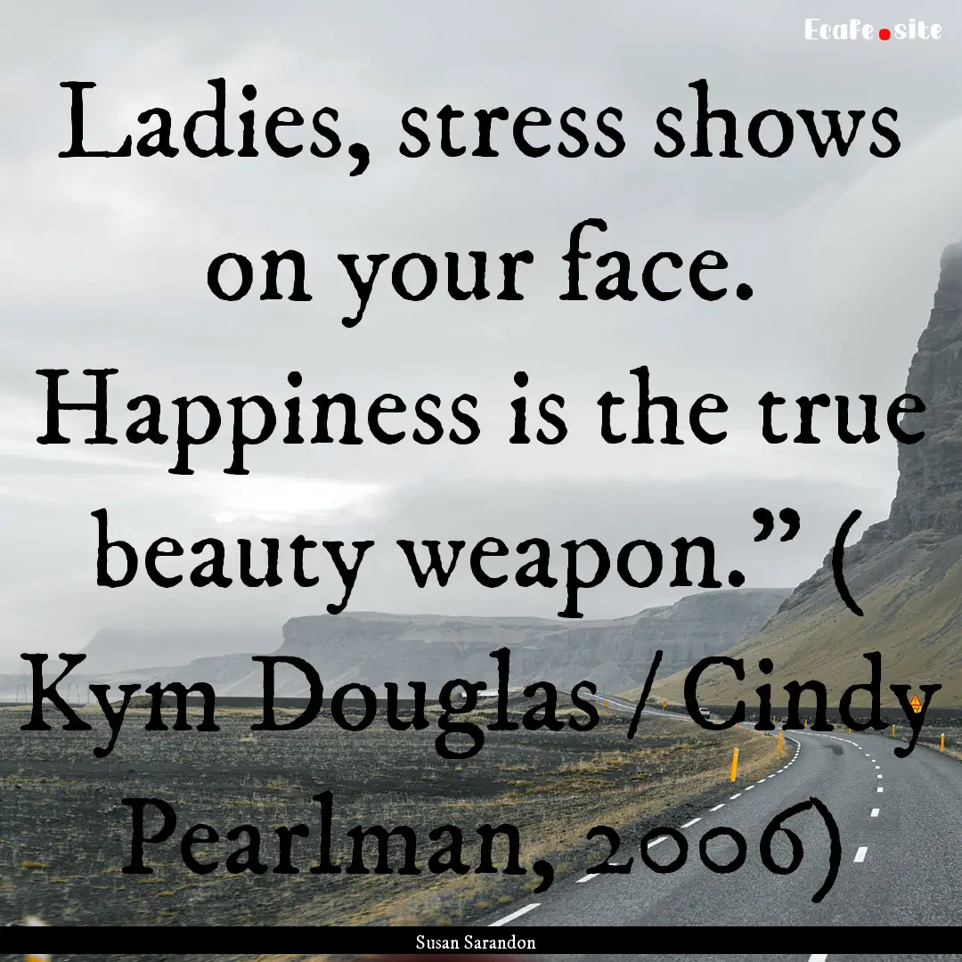 Ladies, stress shows on your face. Happiness.... : Quote by Susan Sarandon