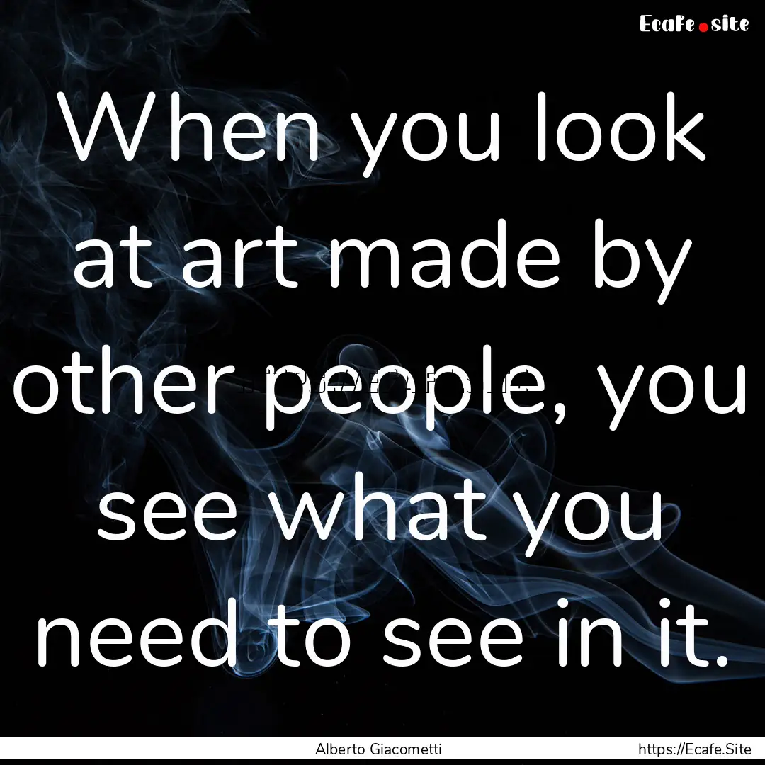 When you look at art made by other people,.... : Quote by Alberto Giacometti