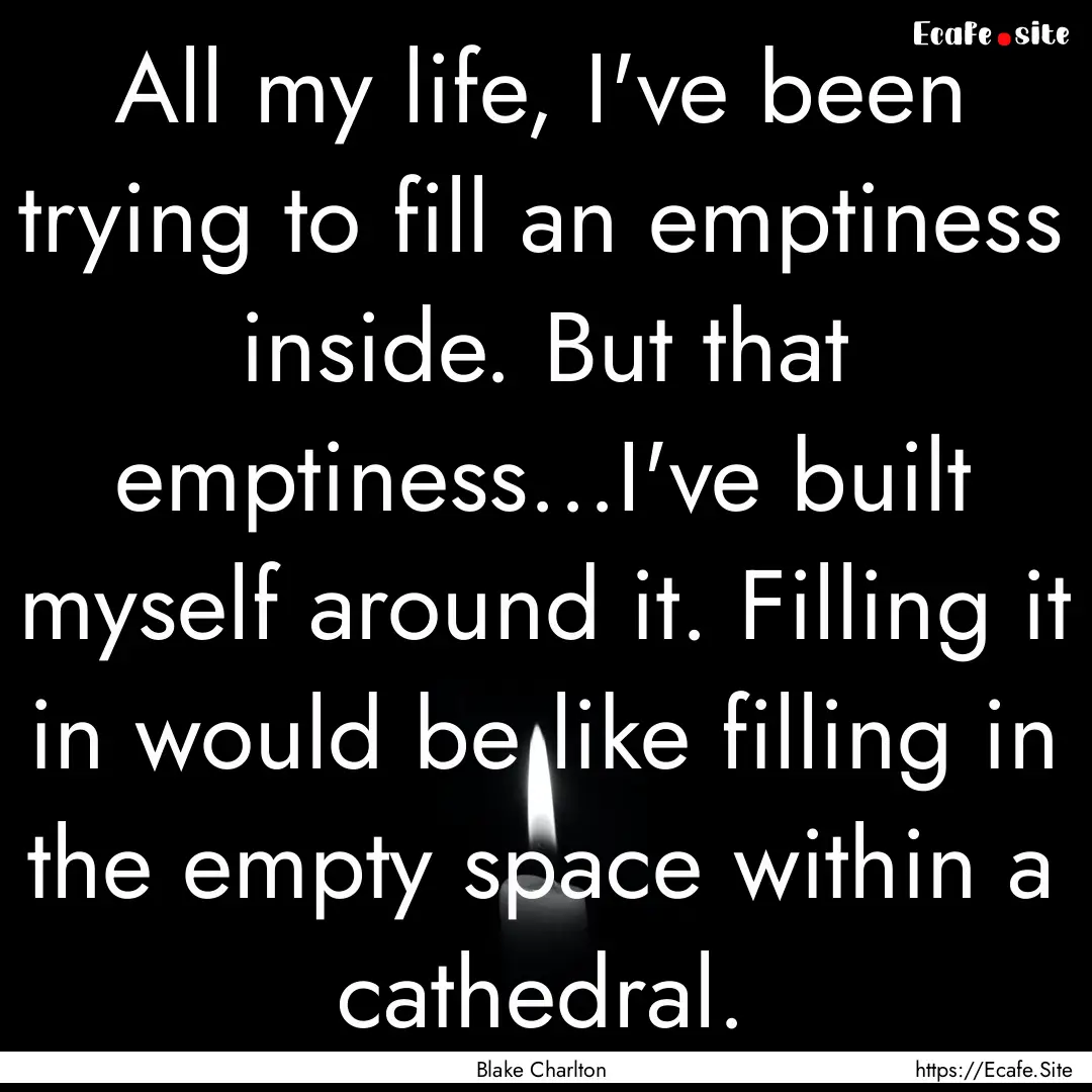 All my life, I've been trying to fill an.... : Quote by Blake Charlton