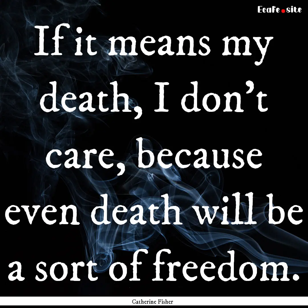 If it means my death, I don't care, because.... : Quote by Catherine Fisher