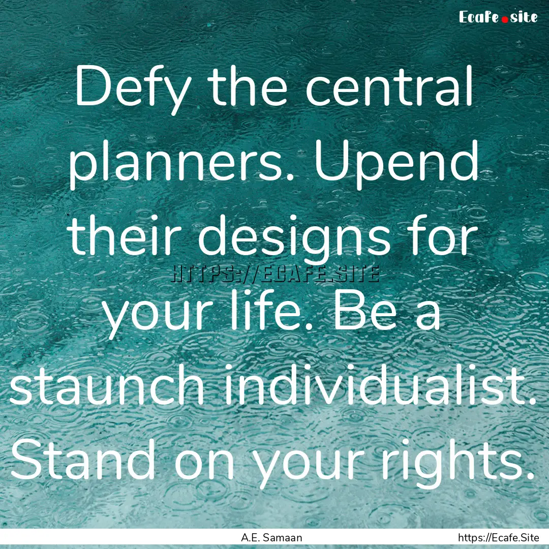 Defy the central planners. Upend their designs.... : Quote by A.E. Samaan