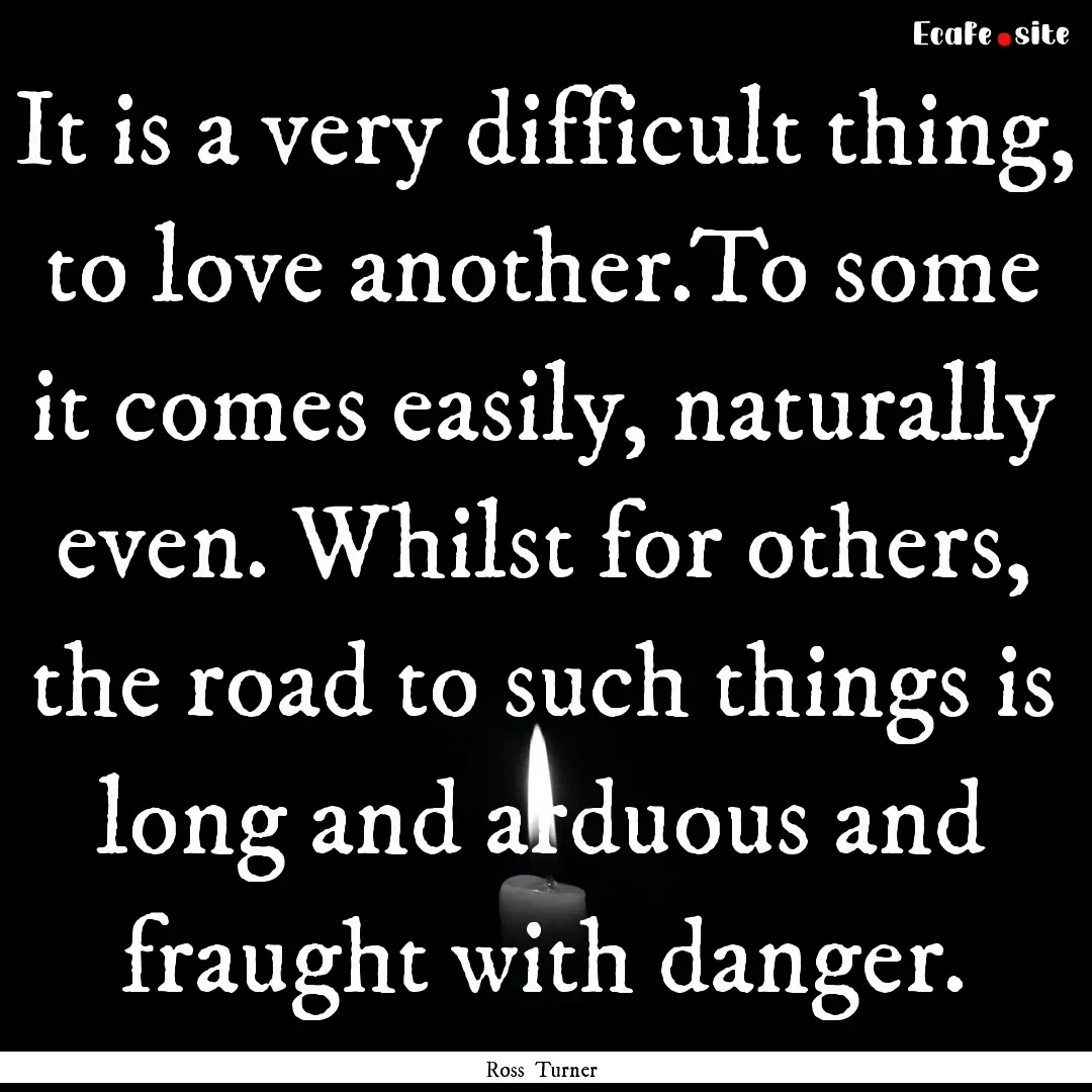 It is a very difficult thing, to love another.To.... : Quote by Ross Turner