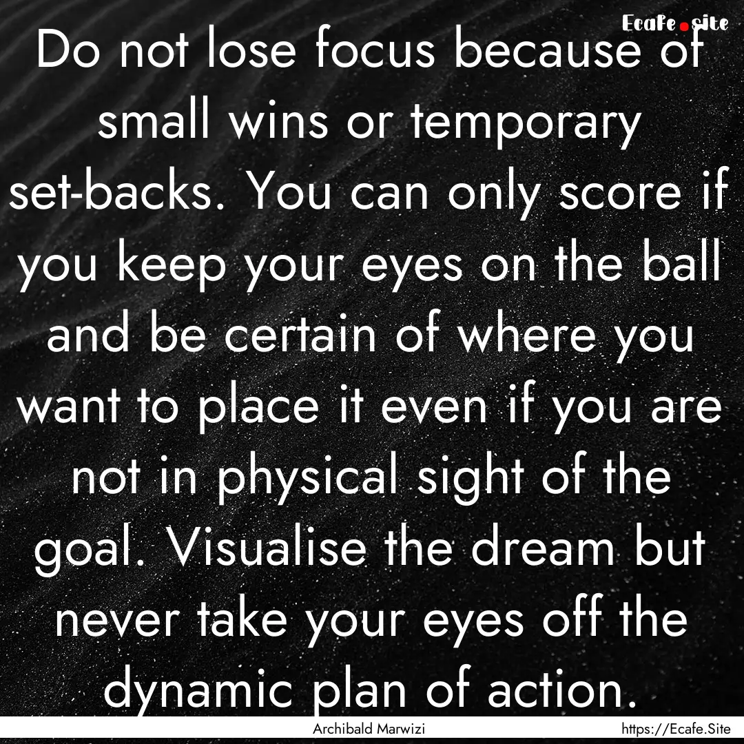 Do not lose focus because of small wins or.... : Quote by Archibald Marwizi