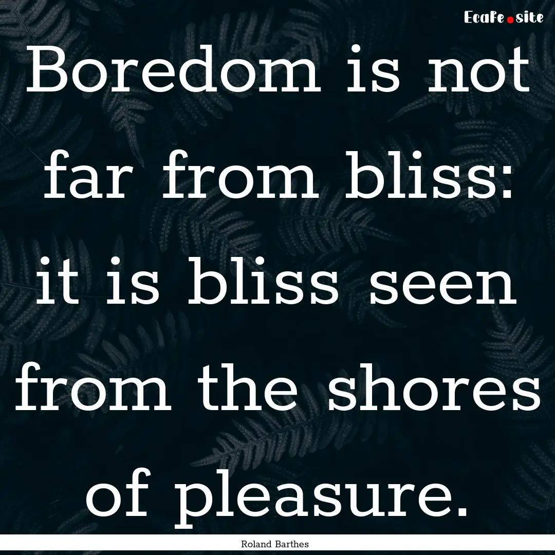 Boredom is not far from bliss: it is bliss.... : Quote by Roland Barthes