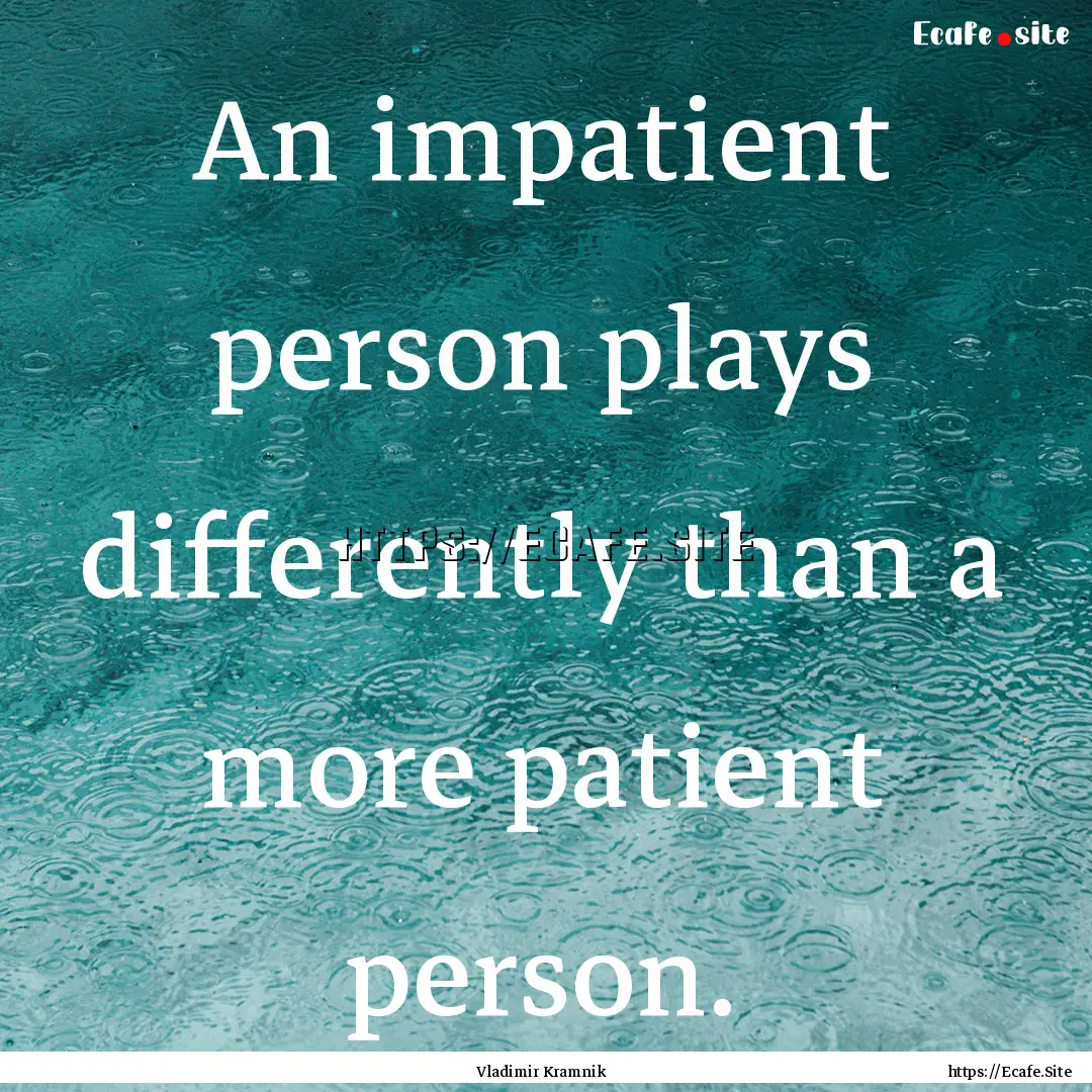 An impatient person plays differently than.... : Quote by Vladimir Kramnik