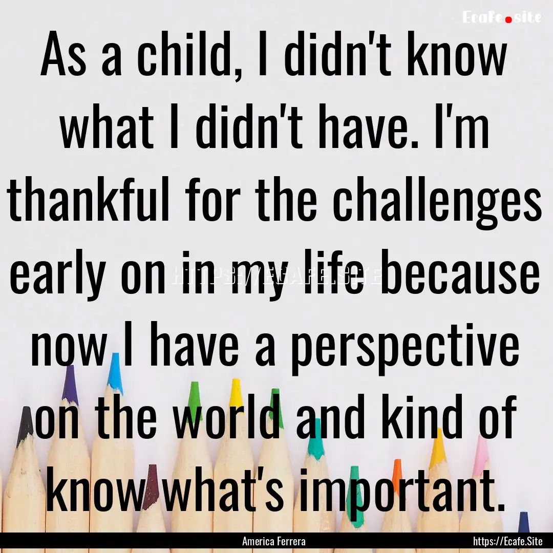 As a child, I didn't know what I didn't have..... : Quote by America Ferrera