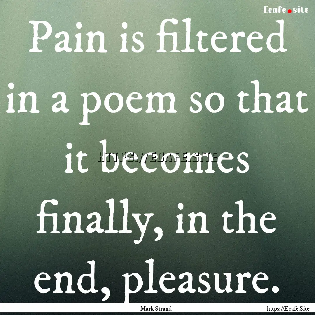 Pain is filtered in a poem so that it becomes.... : Quote by Mark Strand