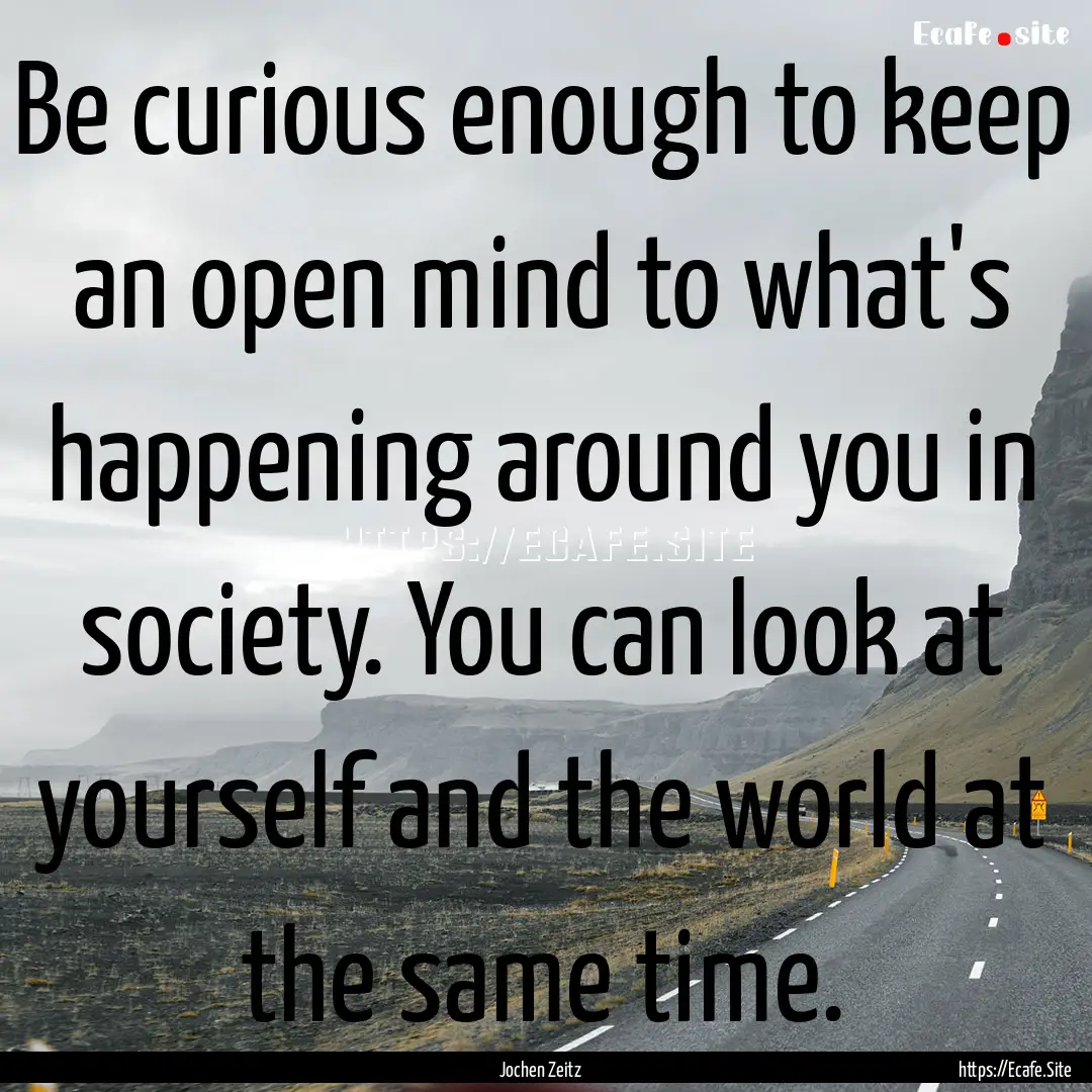 Be curious enough to keep an open mind to.... : Quote by Jochen Zeitz