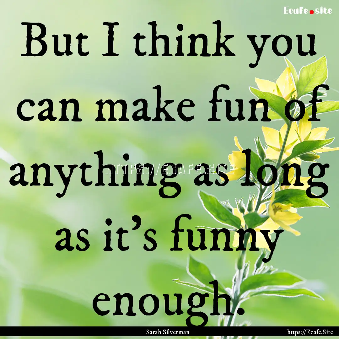 But I think you can make fun of anything.... : Quote by Sarah Silverman