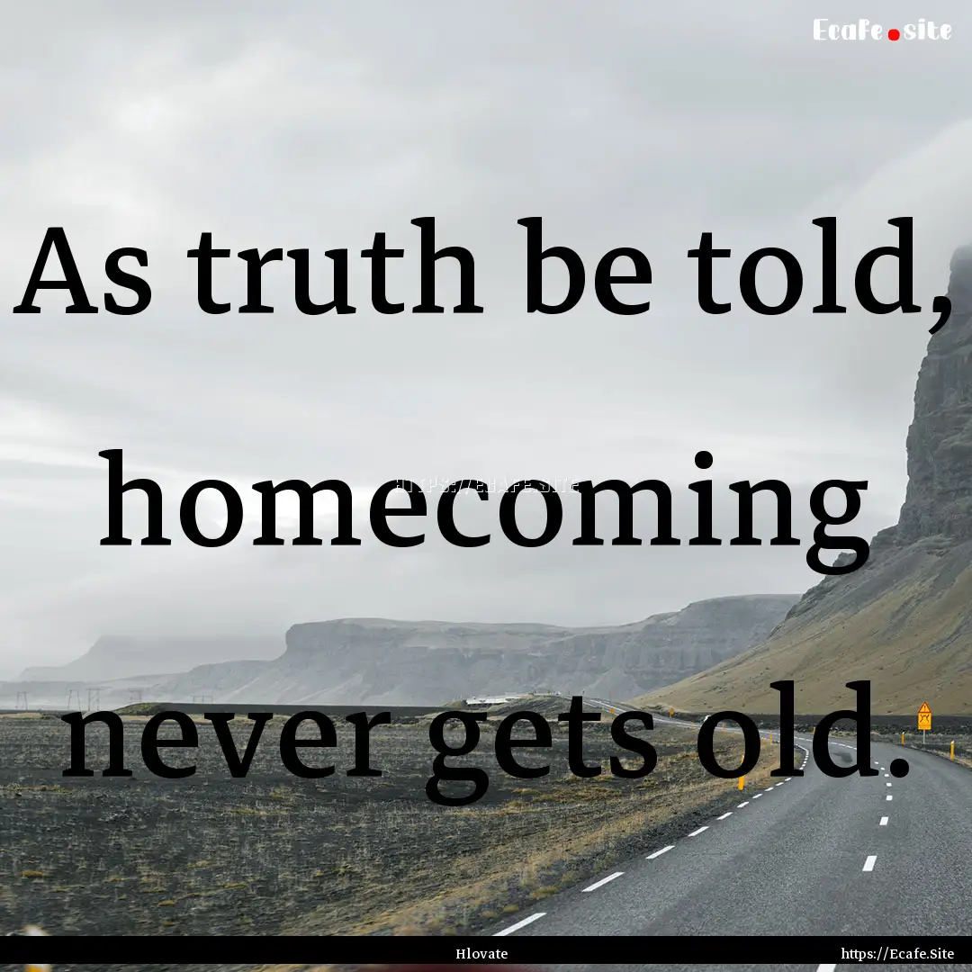 As truth be told, homecoming never gets old..... : Quote by Hlovate