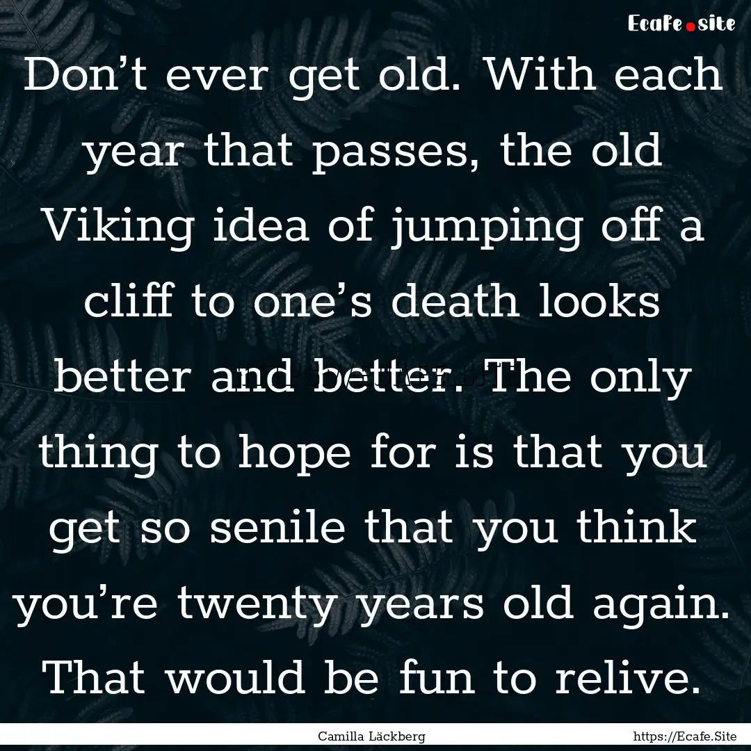 Don’t ever get old. With each year that.... : Quote by Camilla Läckberg