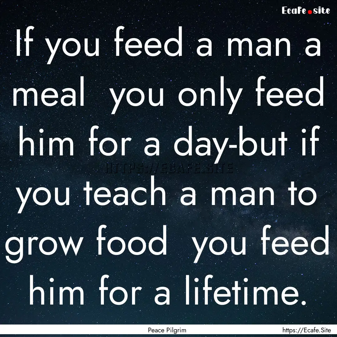 If you feed a man a meal you only feed him.... : Quote by Peace Pilgrim