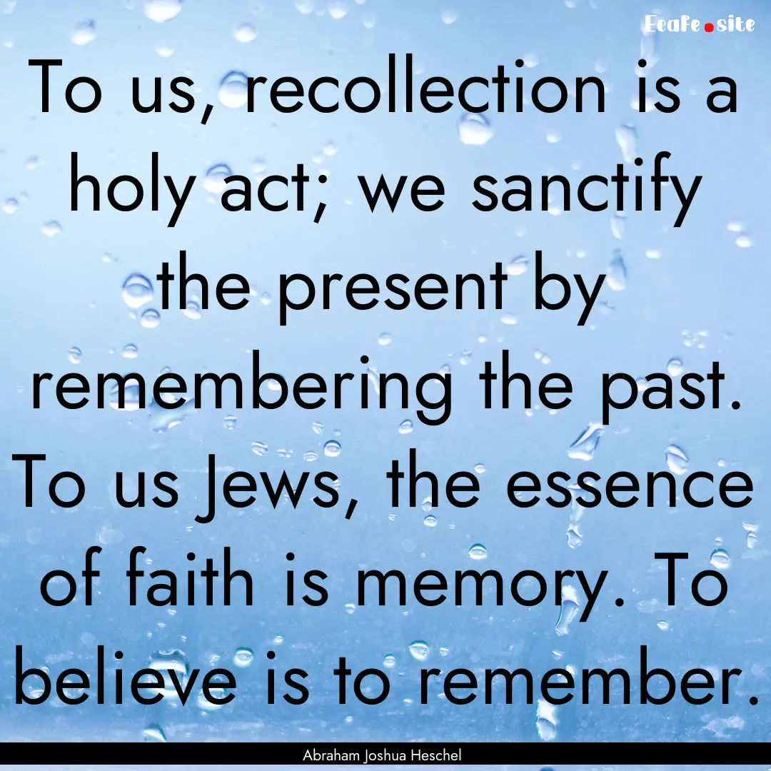 To us, recollection is a holy act; we sanctify.... : Quote by Abraham Joshua Heschel