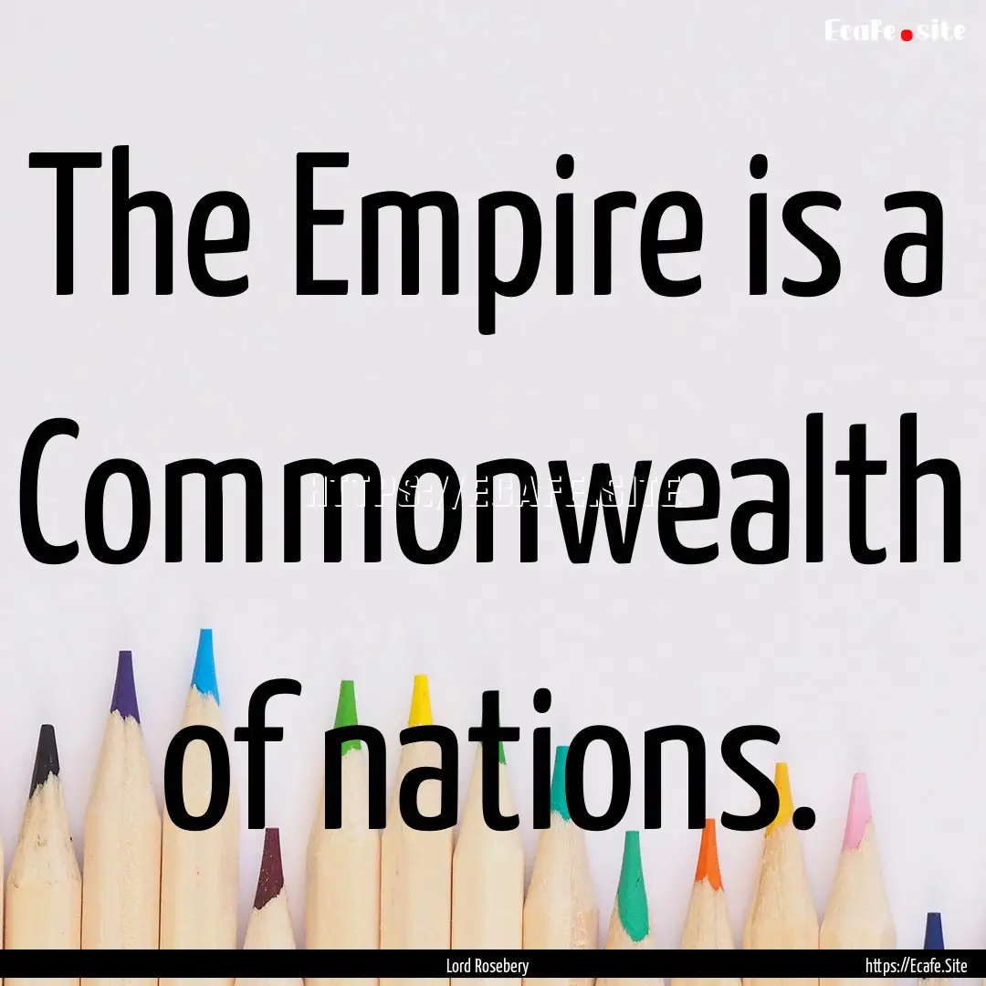 The Empire is a Commonwealth of nations. : Quote by Lord Rosebery