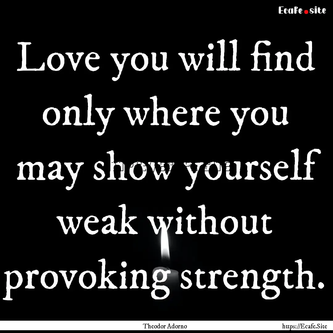 Love you will find only where you may show.... : Quote by Theodor Adorno