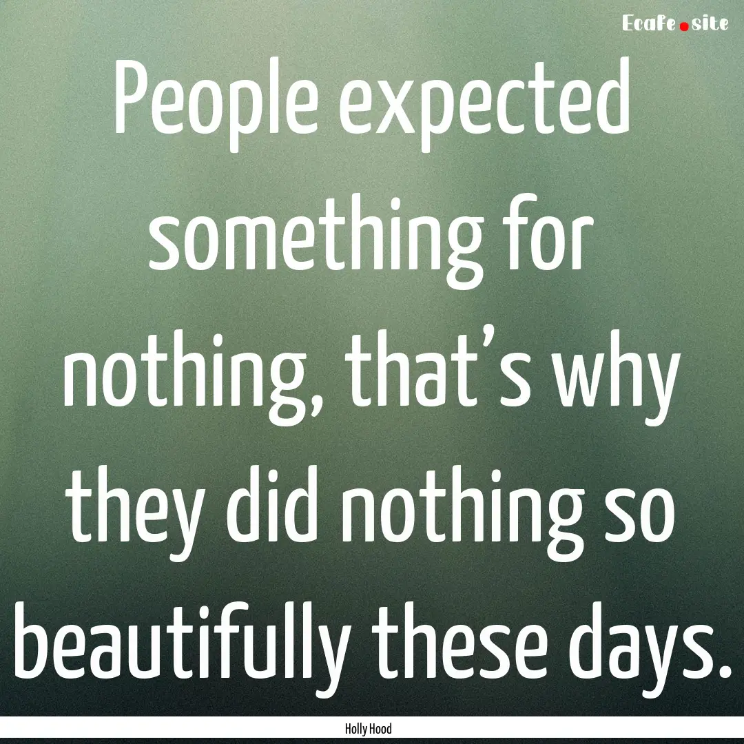 People expected something for nothing, that’s.... : Quote by Holly Hood