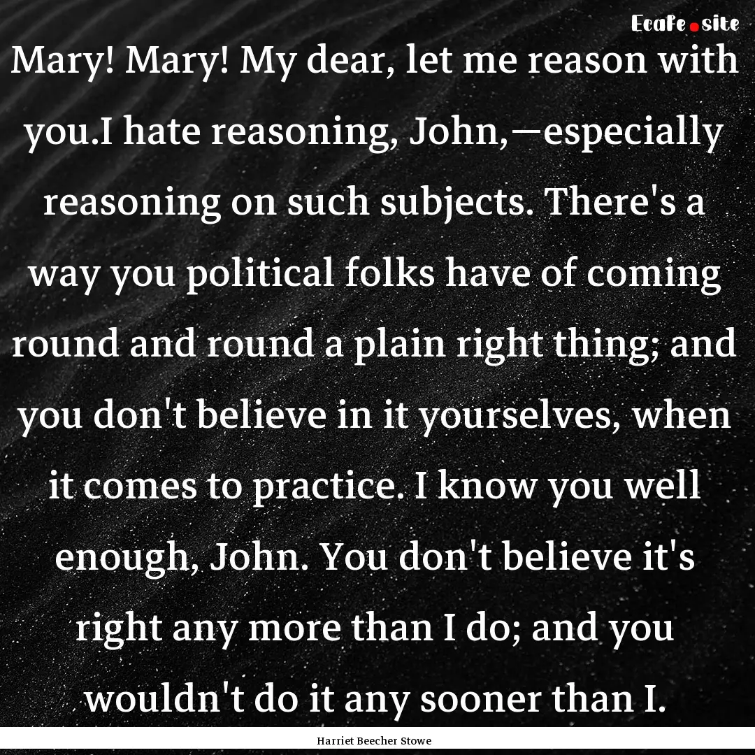 Mary! Mary! My dear, let me reason with you.I.... : Quote by Harriet Beecher Stowe