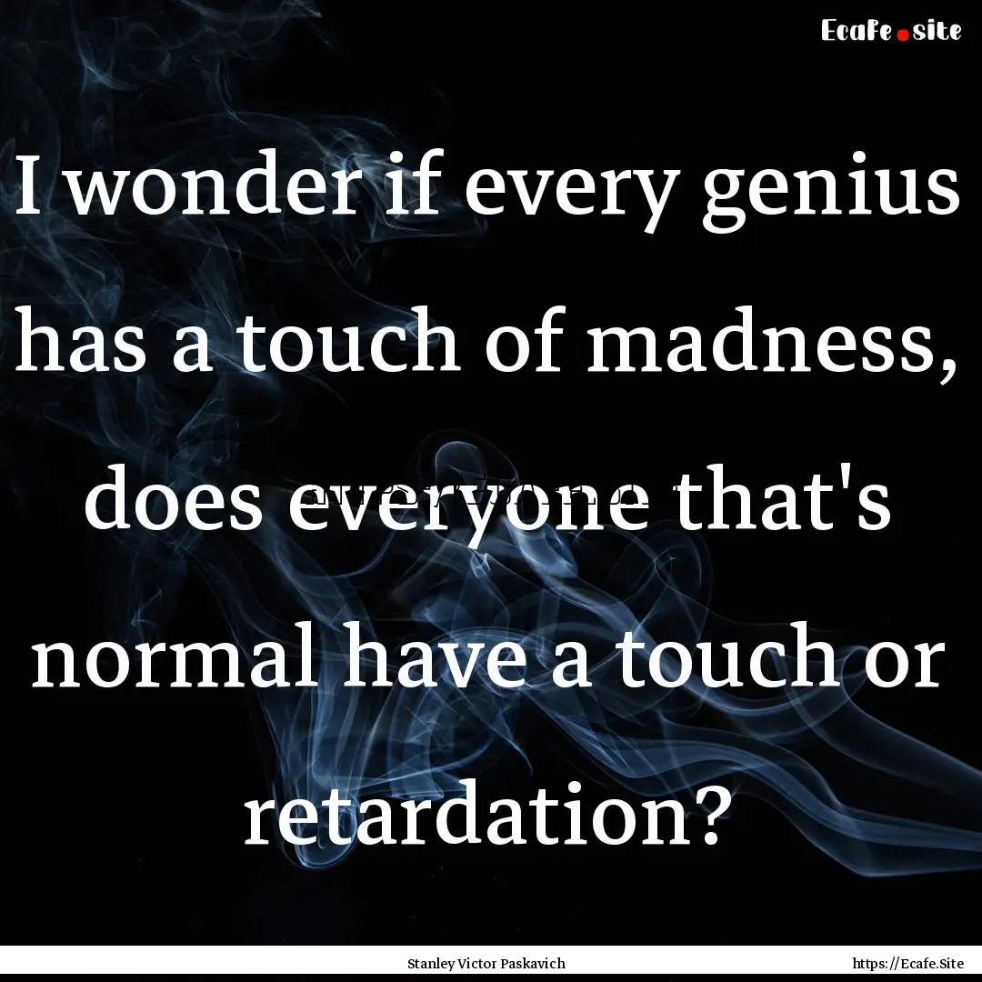 I wonder if every genius has a touch of madness,.... : Quote by Stanley Victor Paskavich